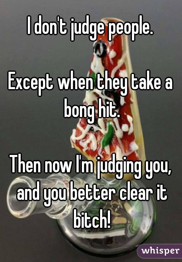 I don't judge people.

Except when they take a bong hit.

Then now I'm judging you, and you better clear it bitch!