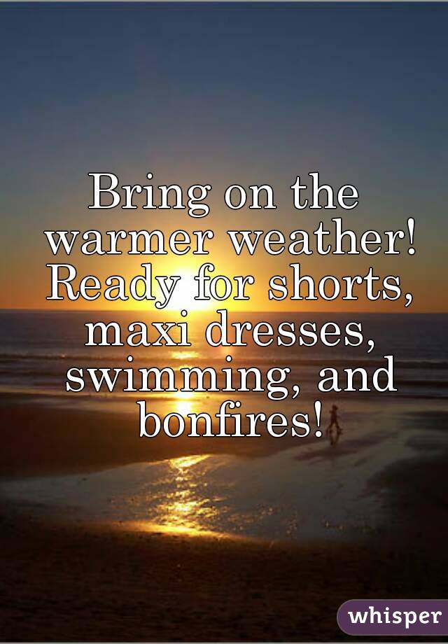 Bring on the warmer weather! Ready for shorts, maxi dresses, swimming, and bonfires!
