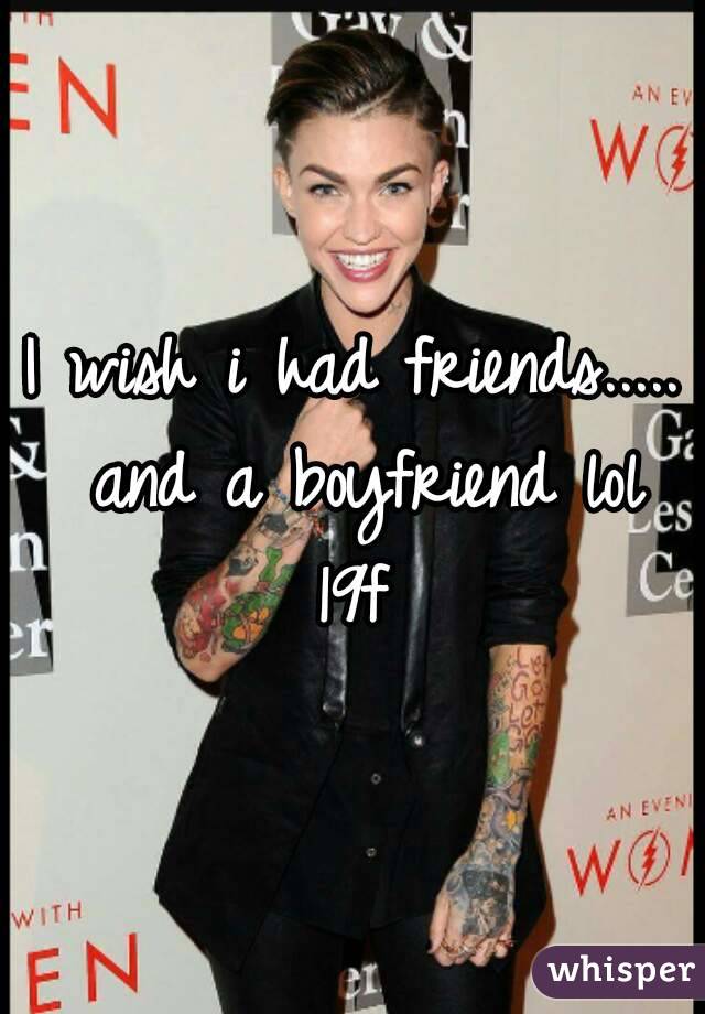 I wish i had friends..... and a boyfriend lol
19f