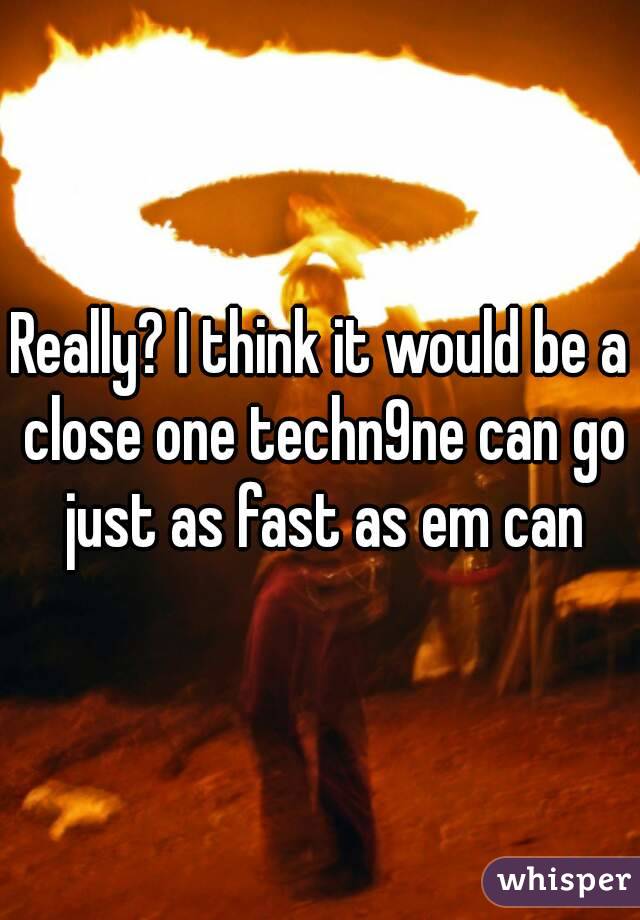 Really? I think it would be a close one techn9ne can go just as fast as em can