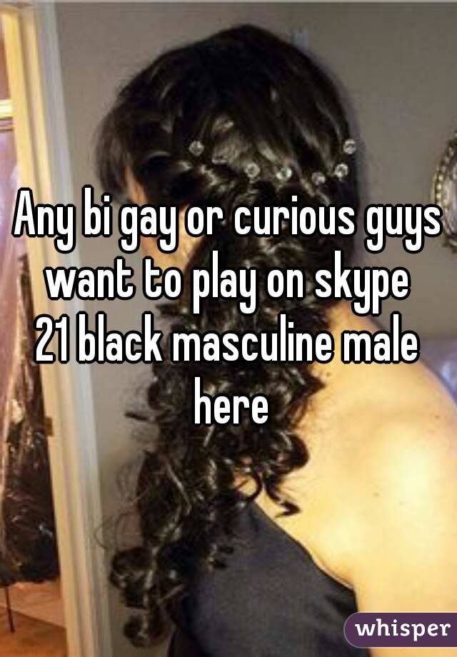 Any bi gay or curious guys want to play on skype 
21 black masculine male here