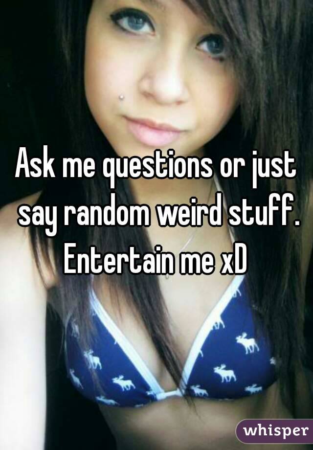 Ask me questions or just say random weird stuff. Entertain me xD 