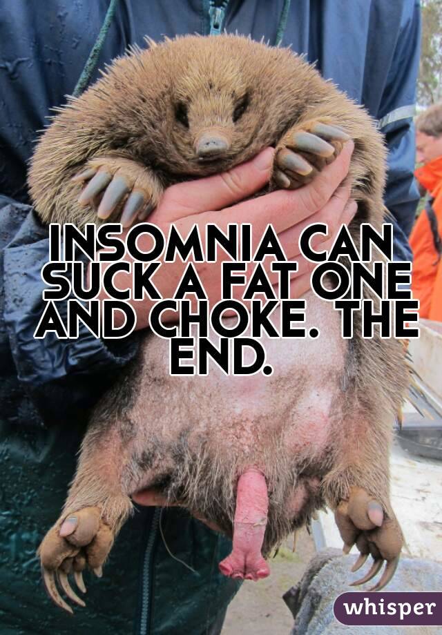 INSOMNIA CAN SUCK A FAT ONE AND CHOKE. THE END. 