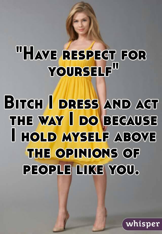 "Have respect for yourself"

Bitch I dress and act the way I do because I hold myself above the opinions of people like you. 
