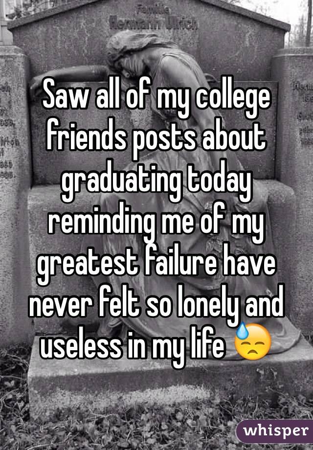 Saw all of my college friends posts about graduating today reminding me of my greatest failure have never felt so lonely and useless in my life 😓