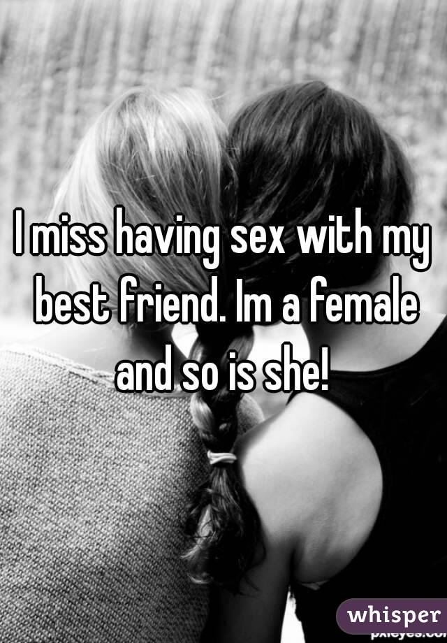 I miss having sex with my best friend. Im a female and so is she! 