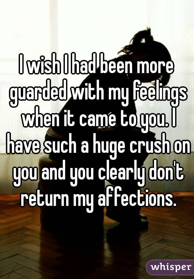 I wish I had been more guarded with my feelings when it came to you. I have such a huge crush on you and you clearly don't return my affections.
