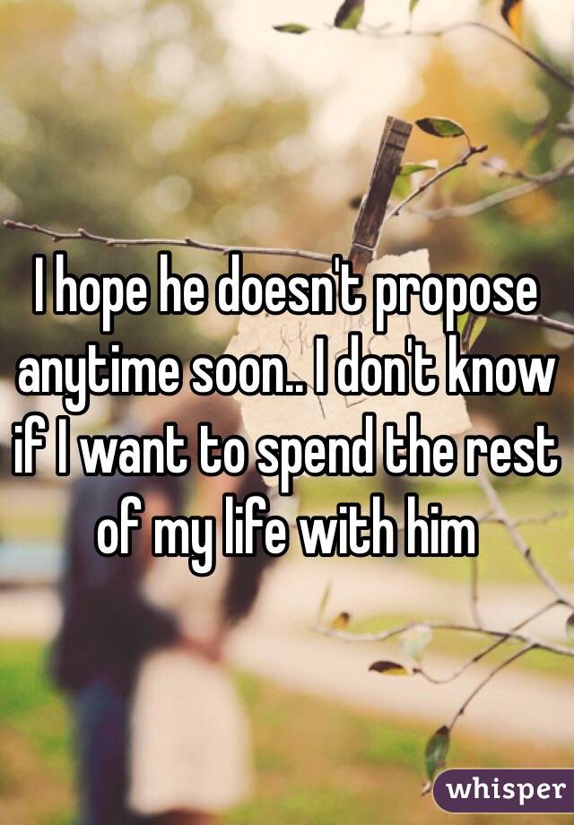 I hope he doesn't propose anytime soon.. I don't know if I want to spend the rest of my life with him 