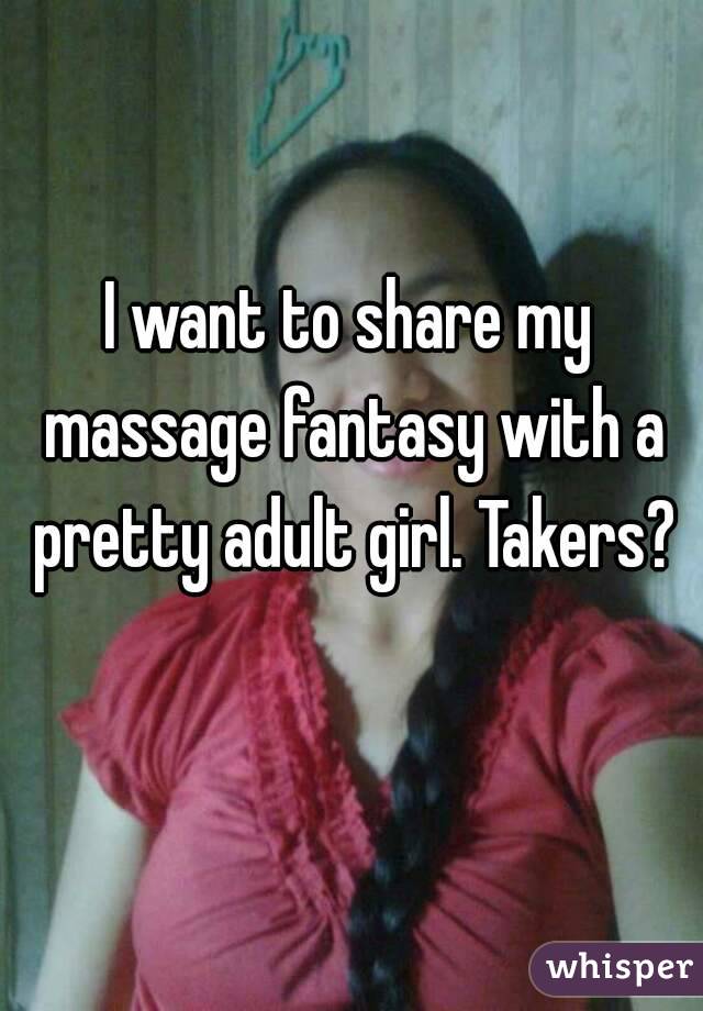 I want to share my massage fantasy with a pretty adult girl. Takers?