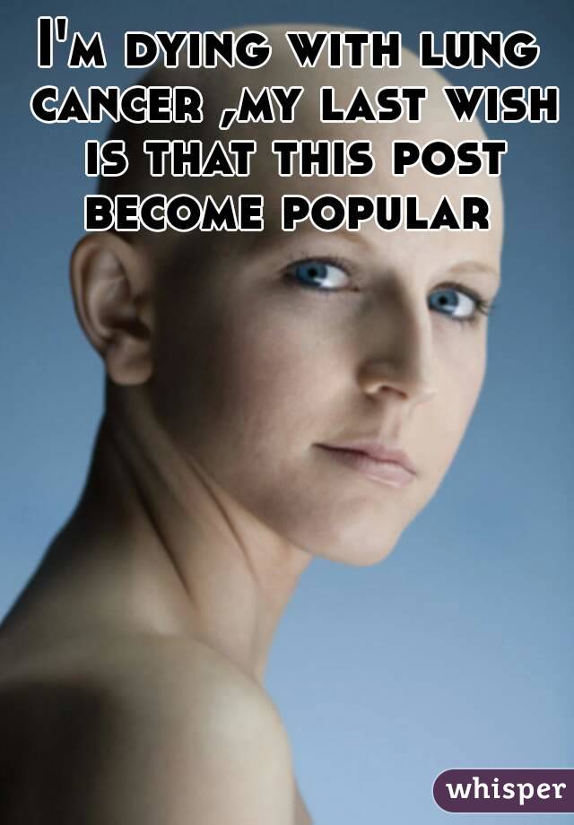 I'm dying with lung cancer ,my last wish is that this post become popular 