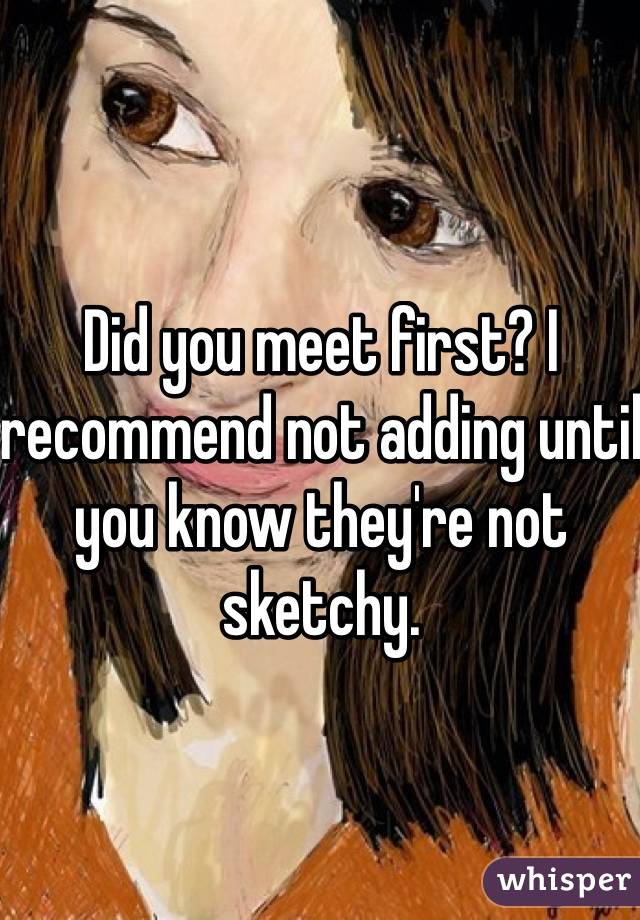 Did you meet first? I recommend not adding until you know they're not sketchy.