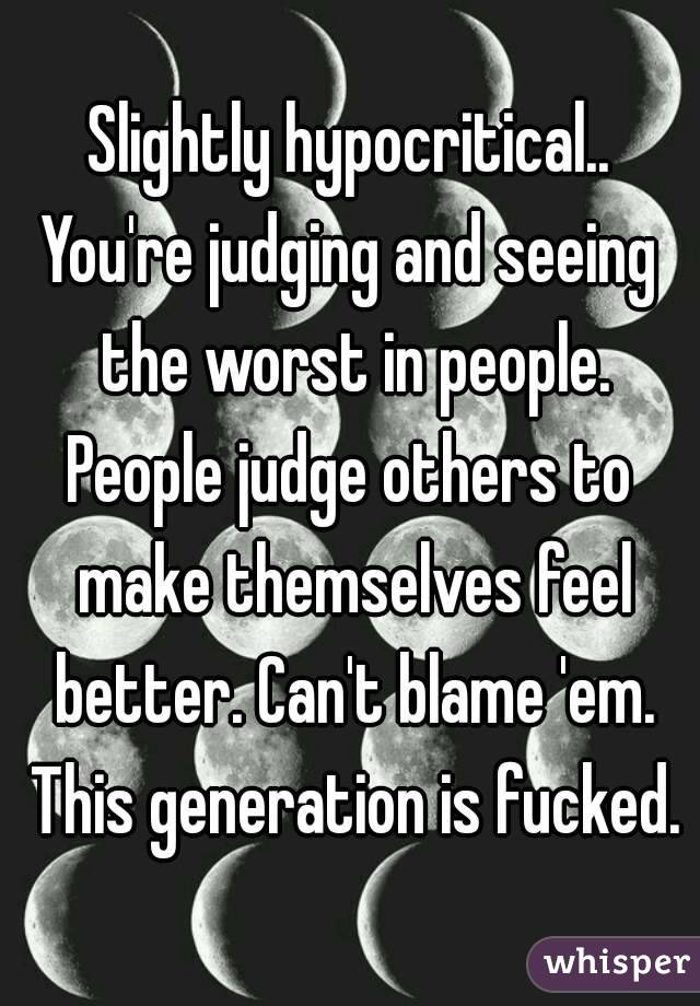Slightly hypocritical..
You're judging and seeing the worst in people.
People judge others to make themselves feel better. Can't blame 'em. This generation is fucked.