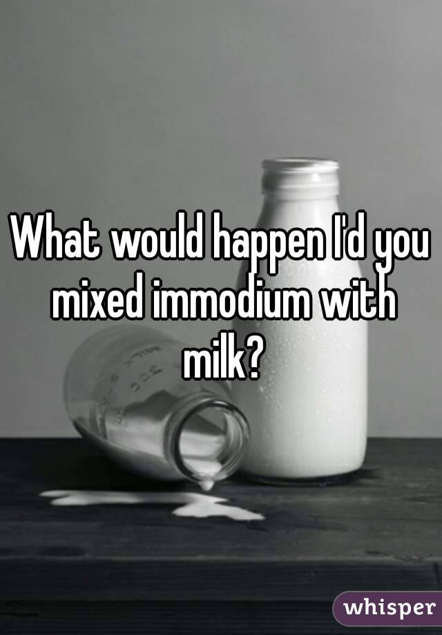 What would happen I'd you mixed immodium with milk?
