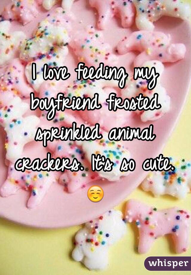 I love feeding my boyfriend frosted sprinkled animal crackers. It's so cute. ☺️