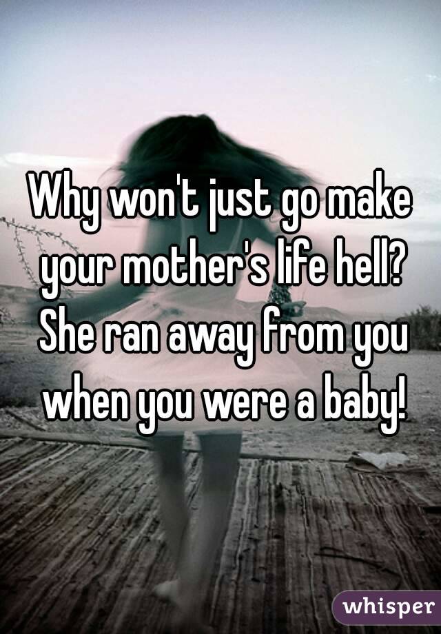 Why won't just go make your mother's life hell? She ran away from you when you were a baby!