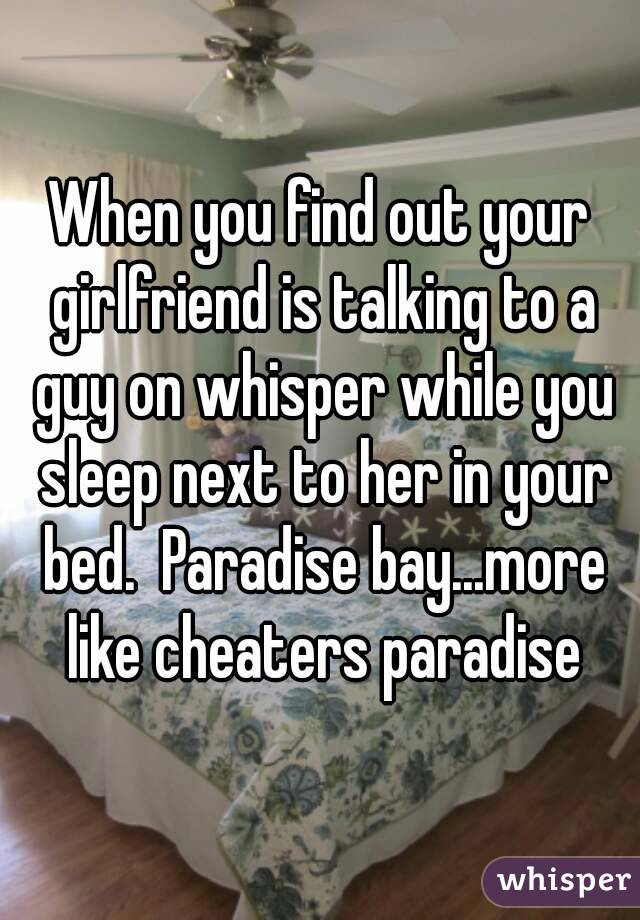 When you find out your girlfriend is talking to a guy on whisper while you sleep next to her in your bed.  Paradise bay...more like cheaters paradise