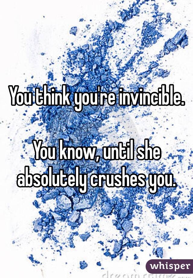You think you're invincible.

You know, until she absolutely crushes you.