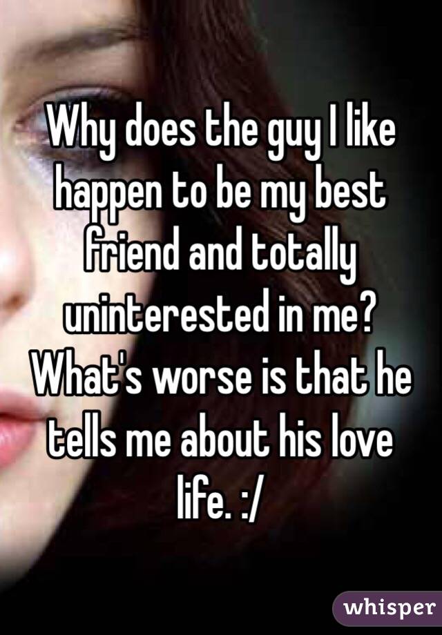 Why does the guy I like happen to be my best friend and totally uninterested in me? What's worse is that he tells me about his love life. :/