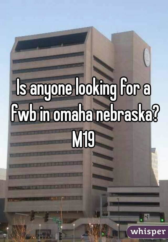 Is anyone looking for a fwb in omaha nebraska?
M19