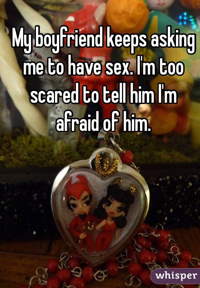 My boyfriend keeps asking me to have sex. I'm too scared to tell him I'm afraid of him. 