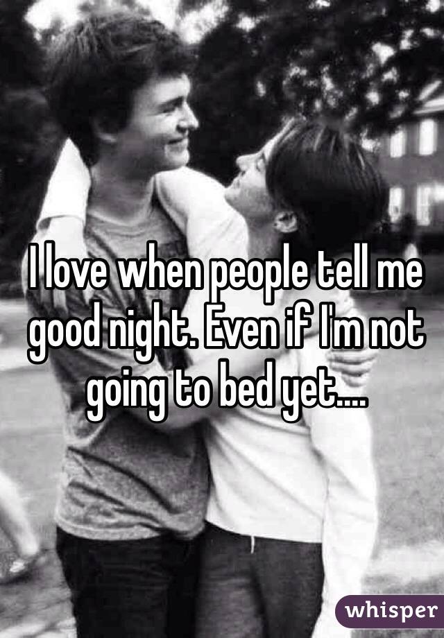 I love when people tell me good night. Even if I'm not going to bed yet....