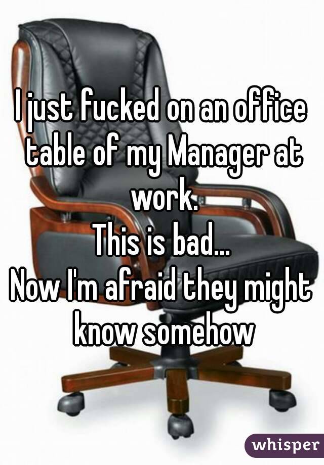 I just fucked on an office table of my Manager at work.
This is bad...
Now I'm afraid they might know somehow