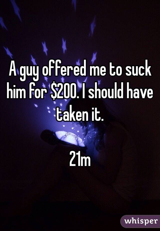 A guy offered me to suck him for $200. I should have taken it.

21m
