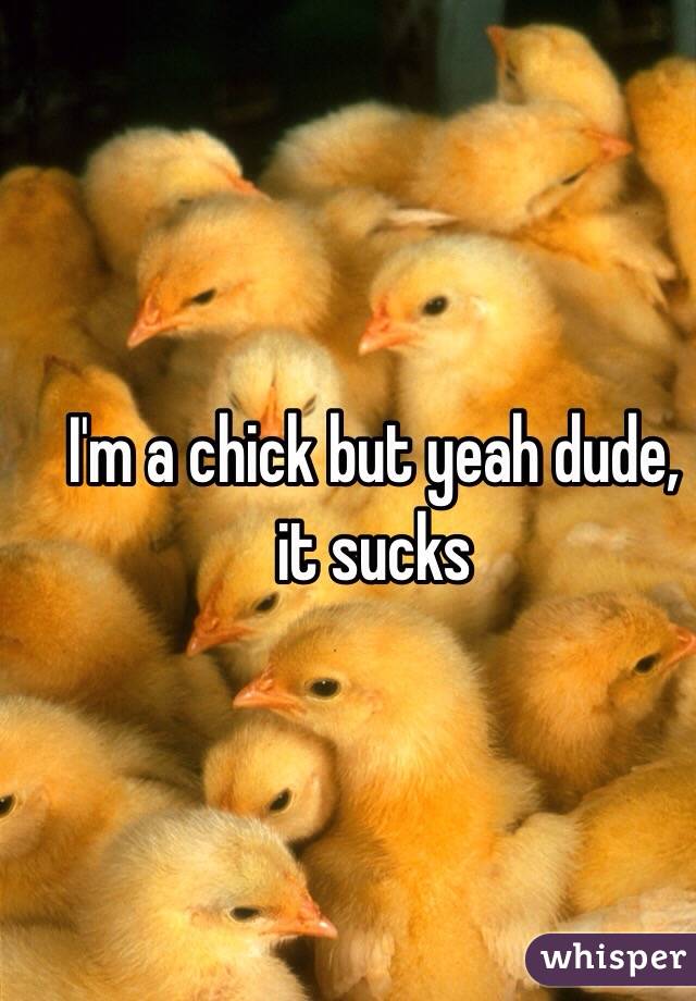 I'm a chick but yeah dude, it sucks