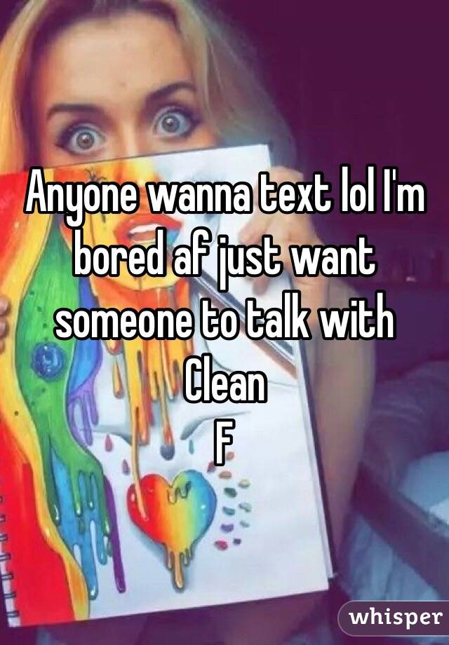 Anyone wanna text lol I'm bored af just want someone to talk with 
Clean 
F