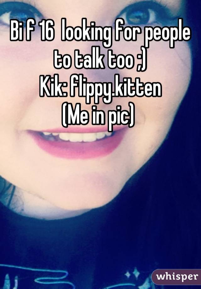 Bi f 16  looking for people to talk too ;) 
Kik: flippy.kitten 
(Me in pic) 
