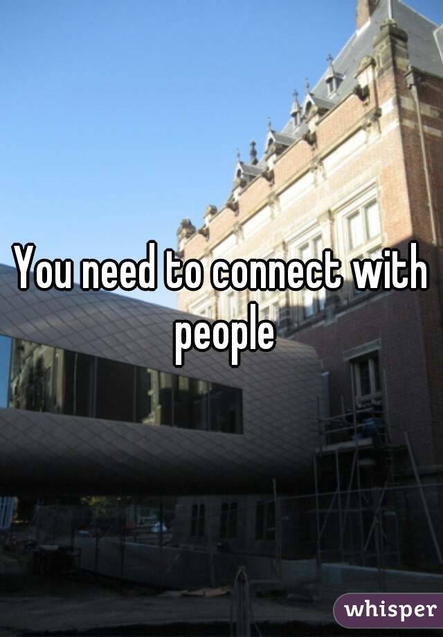 You need to connect with people