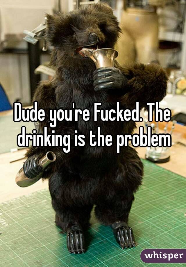 Dude you're Fucked. The drinking is the problem