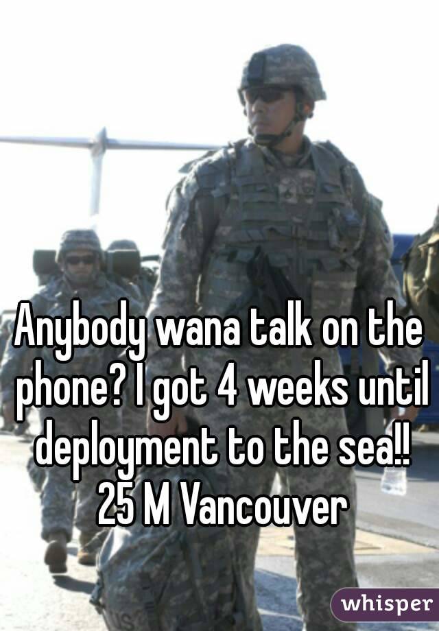 Anybody wana talk on the phone? I got 4 weeks until deployment to the sea!! 25 M Vancouver
