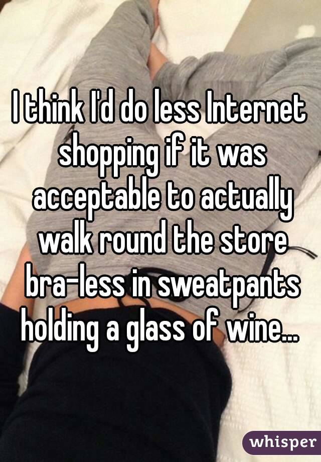 I think I'd do less Internet shopping if it was acceptable to actually walk round the store bra-less in sweatpants holding a glass of wine... 