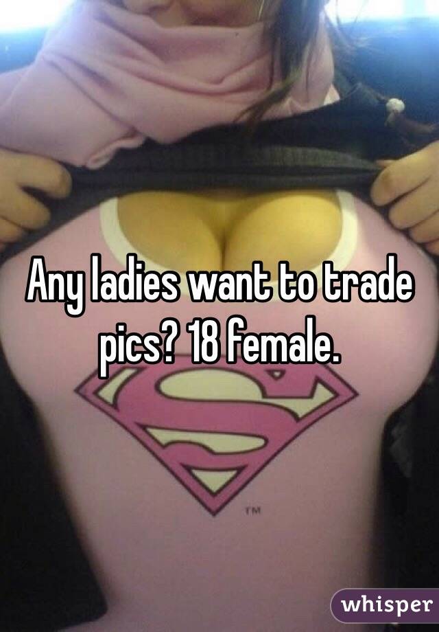 Any ladies want to trade pics? 18 female. 