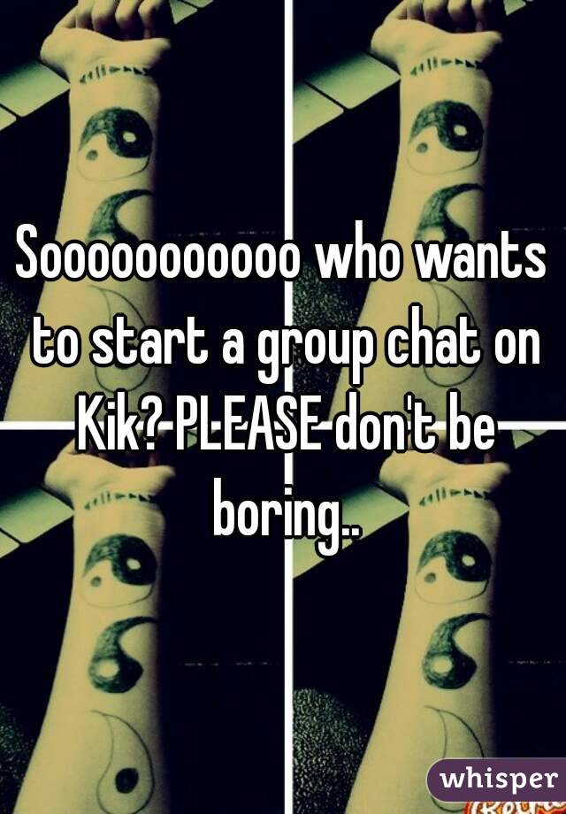 Sooooooooooo who wants to start a group chat on Kik? PLEASE don't be boring..