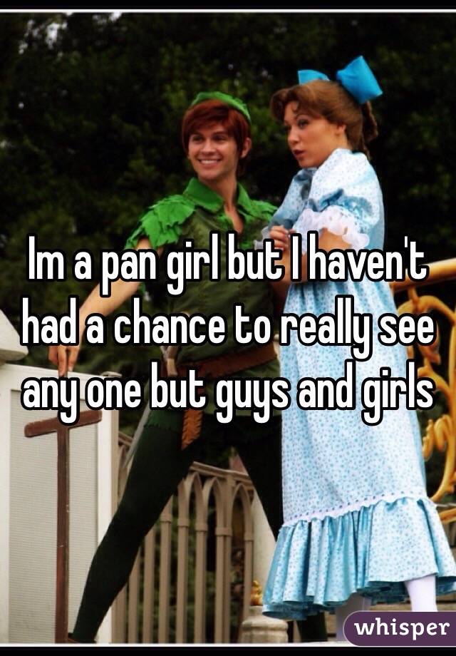 Im a pan girl but I haven't had a chance to really see any one but guys and girls 