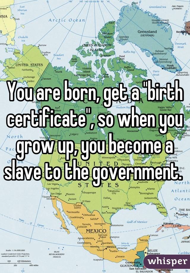 


You are born, get a "birth certificate", so when you grow up, you become a slave to the government. 