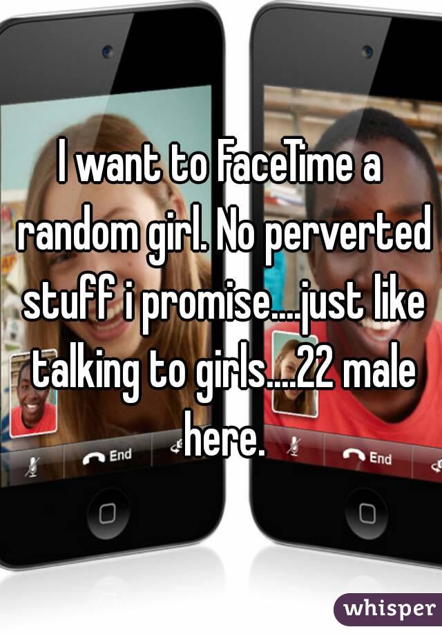 I want to FaceTime a random girl. No perverted stuff i promise....just like talking to girls....22 male here.