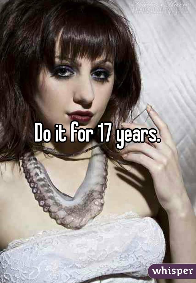Do it for 17 years.