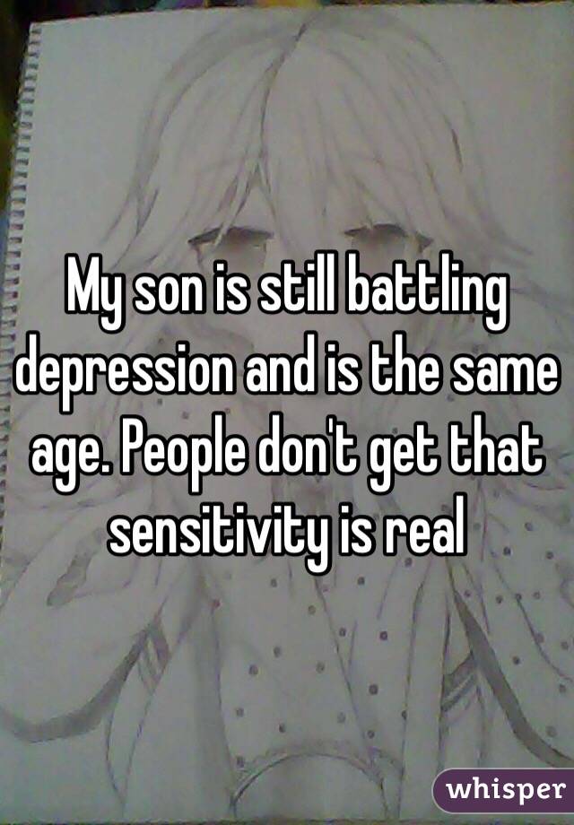 My son is still battling depression and is the same age. People don't get that sensitivity is real