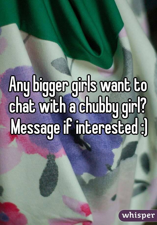Any bigger girls want to chat with a chubby girl?  Message if interested :)