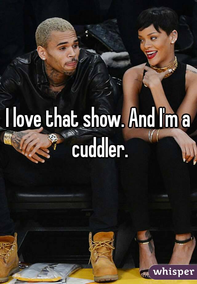 I love that show. And I'm a cuddler.