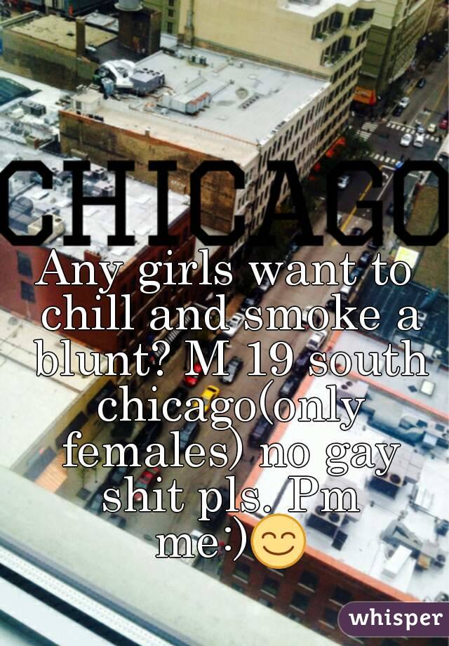 Any girls want to chill and smoke a blunt? M 19 south chicago(only females) no gay shit pls. Pm me:)😊