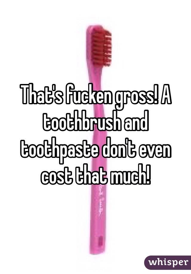 That's fucken gross! A toothbrush and toothpaste don't even cost that much! 