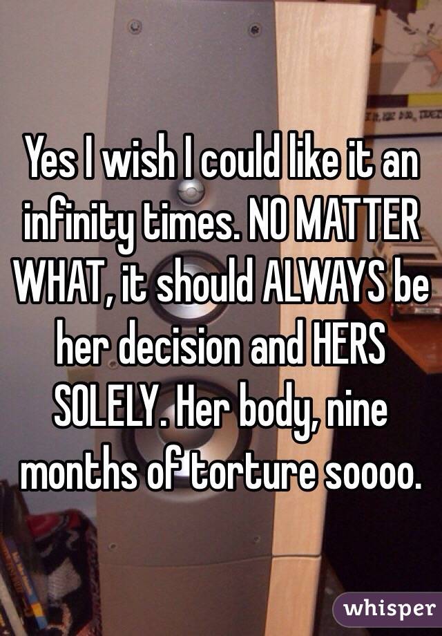 Yes I wish I could like it an infinity times. NO MATTER WHAT, it should ALWAYS be her decision and HERS SOLELY. Her body, nine months of torture soooo.