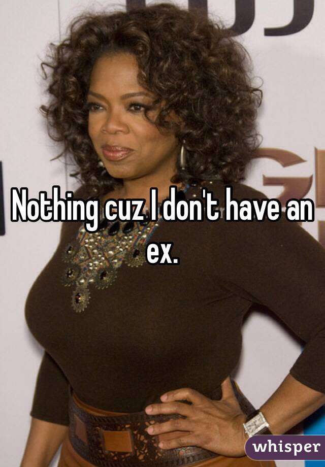 Nothing cuz I don't have an ex.