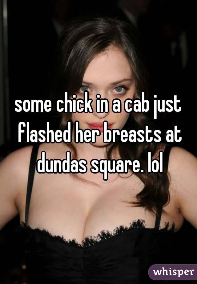 some chick in a cab just flashed her breasts at dundas square. lol