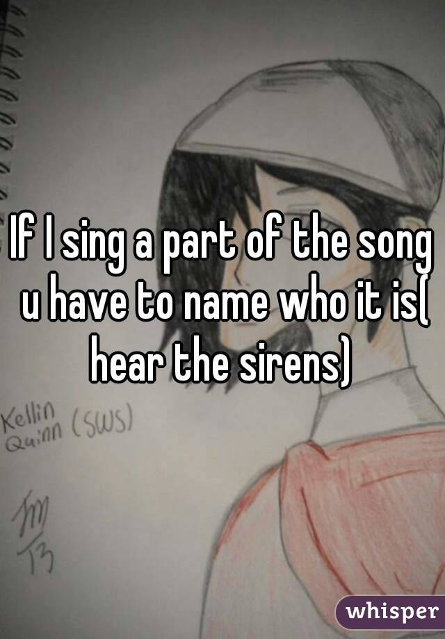 If I sing a part of the song u have to name who it is( hear the sirens) 