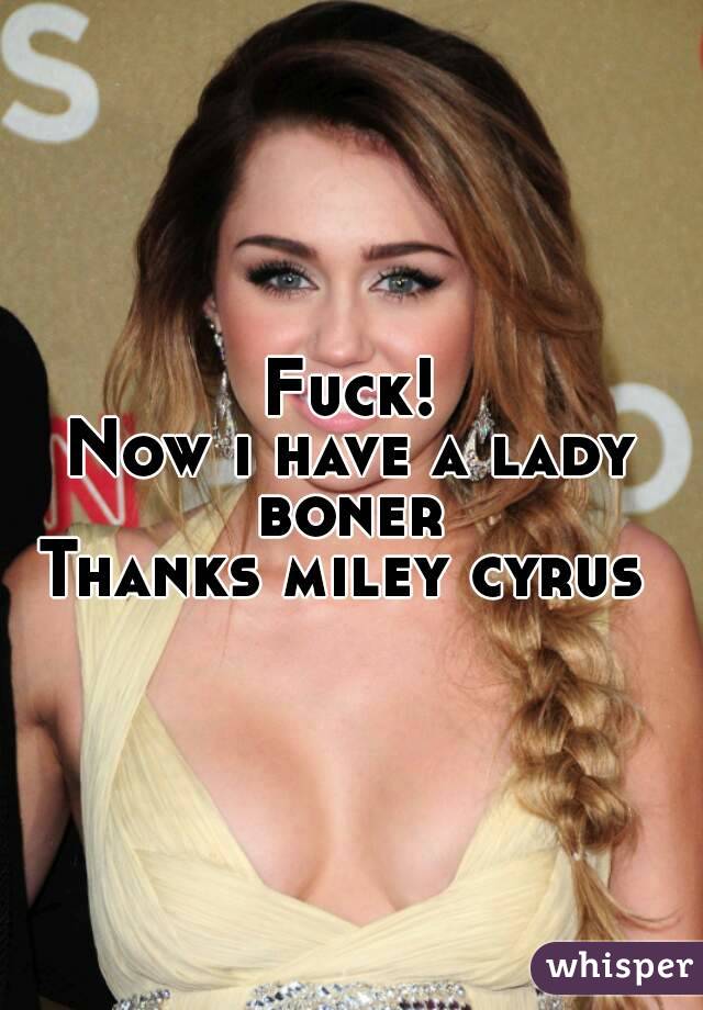 Fuck!
Now i have a lady boner 
Thanks miley cyrus 